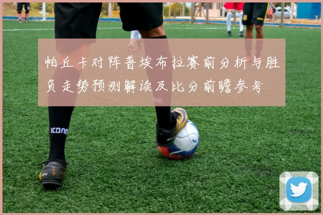 帕丘卡对阵普埃布拉赛前分析与胜负走势预测解读及比分前瞻参考