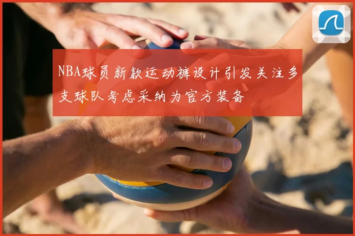 NBA球员新款运动裤设计引发关注多支球队考虑采纳为官方装备