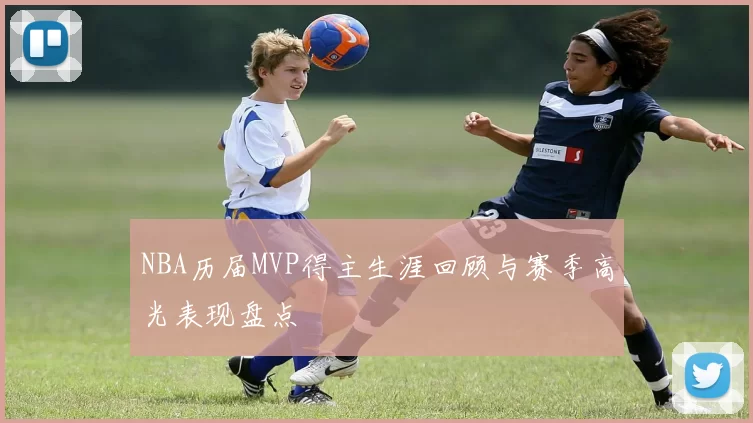 NBA历届MVP得主生涯回顾与赛季高光表现盘点