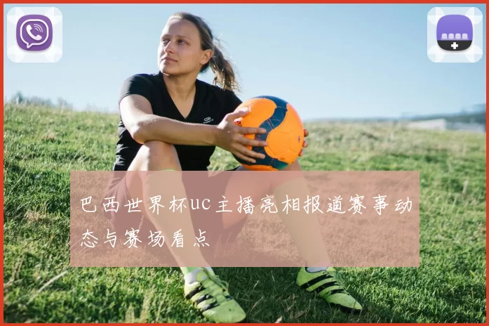 巴西世界杯uc主播亮相报道赛事动态与赛场看点