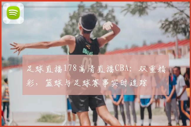 足球直播178高清直播CBA：双重精彩，篮球与足球赛事实时追踪