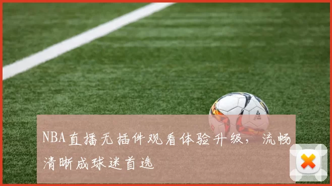 NBA直播无插件观看体验升级,流畅清晰成球迷首选