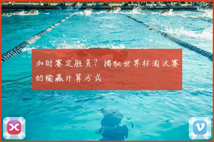 加时赛定胜负？揭秘世界杯淘汰赛的输赢计算方式