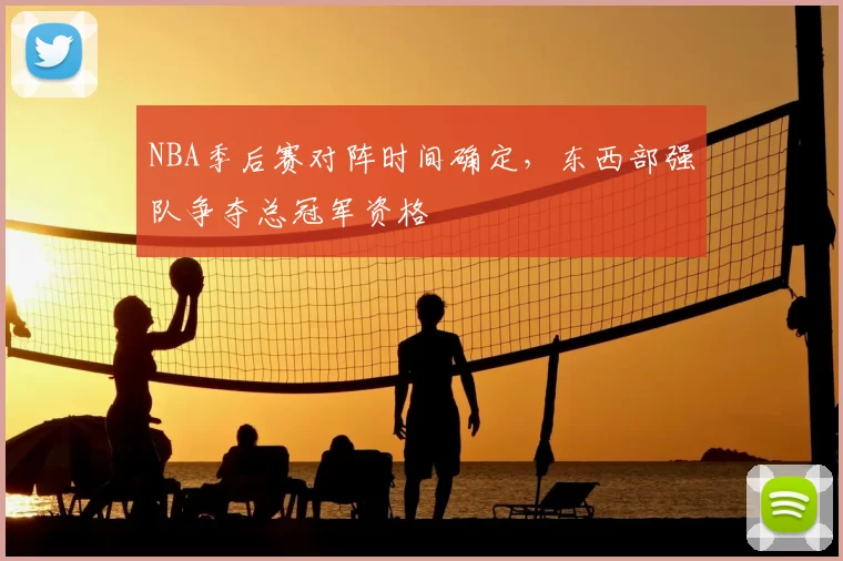 NBA季后赛对阵时间确定,东西部强队争夺总冠军资格