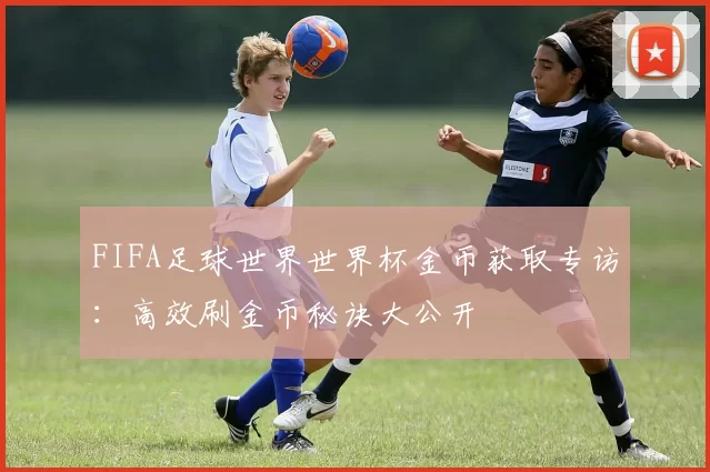 FIFA足球世界世界杯金币获取专访:高效刷金币秘诀大公开