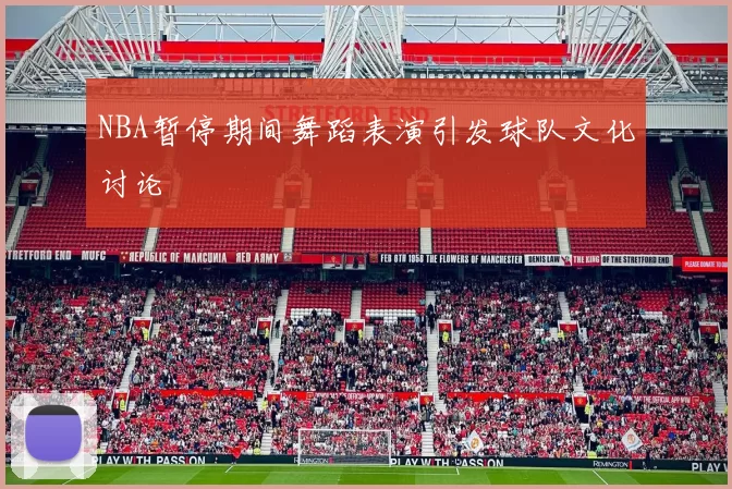 NBA暂停期间舞蹈表演引发球队文化讨论