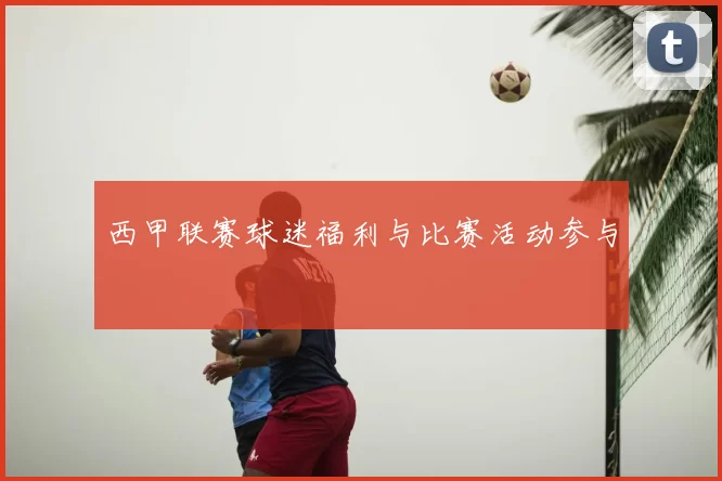西甲联赛球迷福利与比赛活动参与