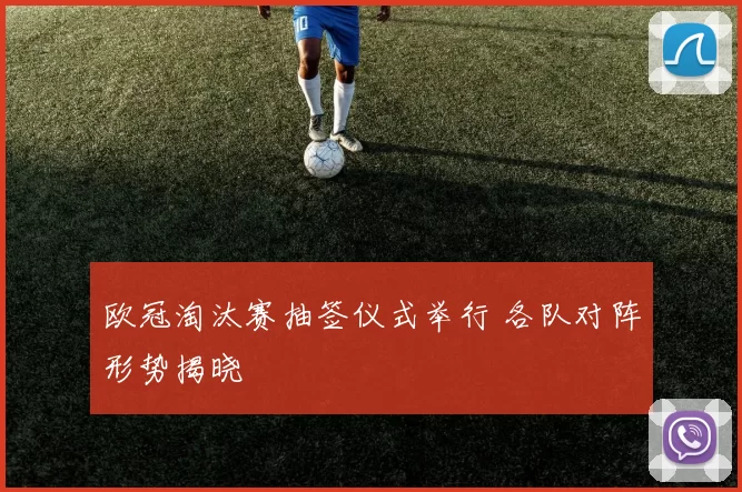 欧冠淘汰赛抽签仪式举行 各队对阵形势揭晓