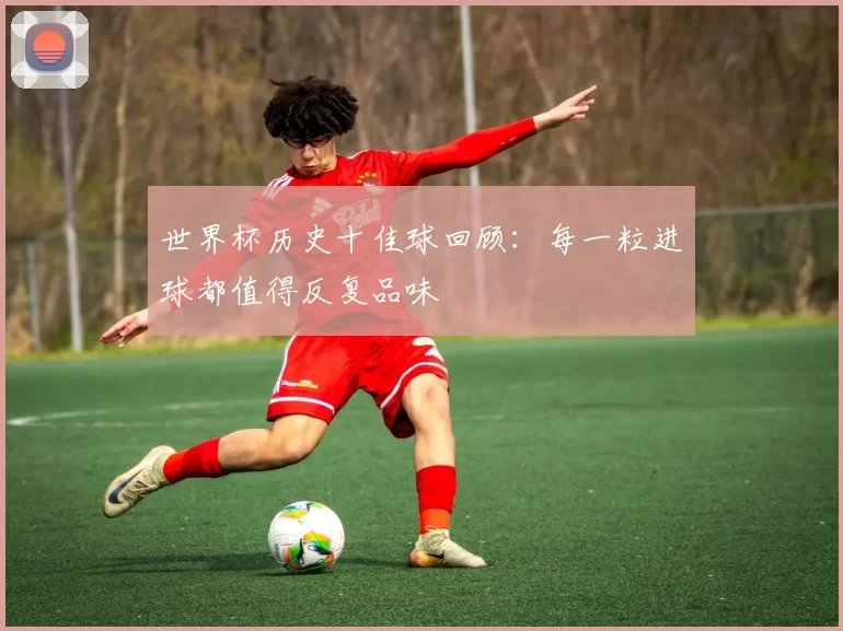 世界杯历史十佳球回顾：每一粒进球都值得反复品味