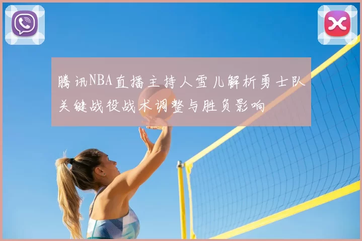 腾讯NBA直播主持人雪儿解析勇士队关键战役战术调整与胜负影响