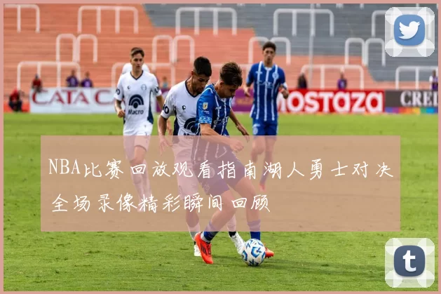 NBA比赛回放观看指南湖人勇士对决全场录像精彩瞬间回顾