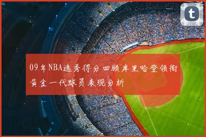 09年NBA选秀得分回顾库里哈登领衔黄金一代球员表现分析