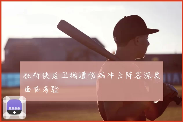 独行侠后卫线遭伤病冲击阵容深度面临考验