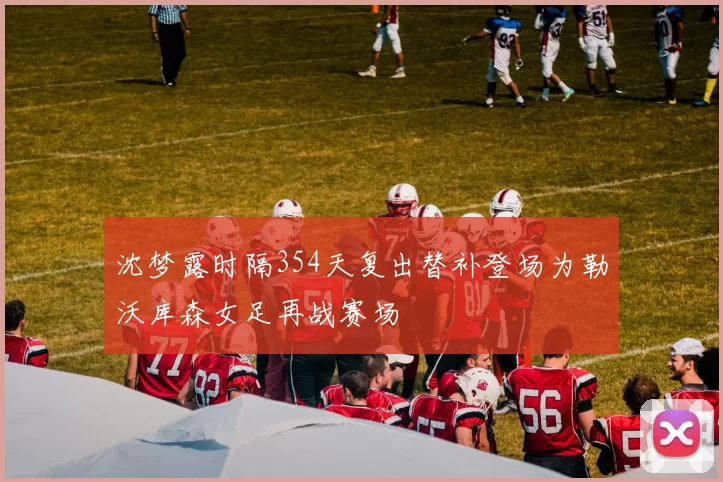 沈梦露时隔354天复出替补登场为勒沃库森女足再战赛场