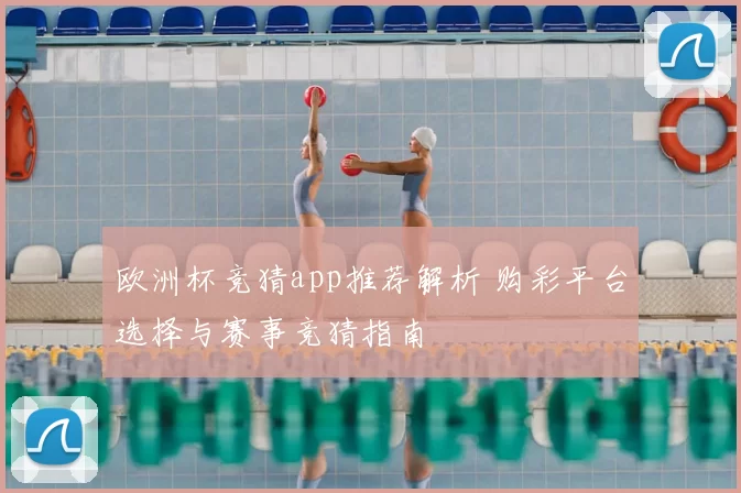 欧洲杯竞猜app推荐解析 购彩平台选择与赛事竞猜指南