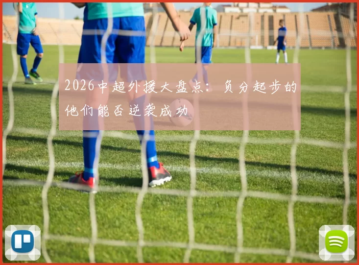2026中超外援大盘点:负分起步的他们能否逆袭成功