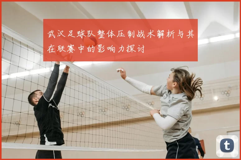 武汉足球队整体压制战术解析与其在联赛中的影响力探讨