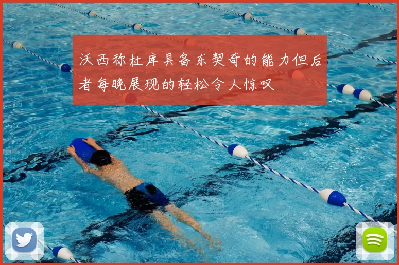 沃西称杜库具备东契奇的能力但后者每晚展现的轻松令人惊叹