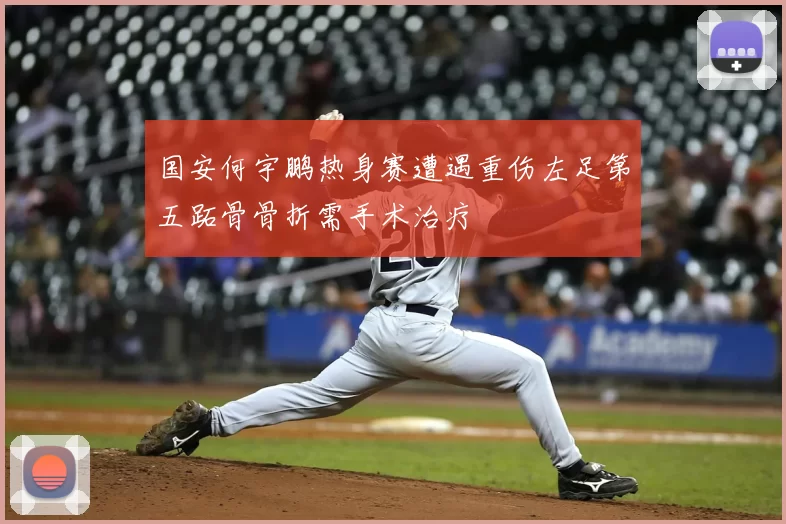 国安何宇鹏热身赛遭遇重伤左足第五跖骨骨折需手术治疗