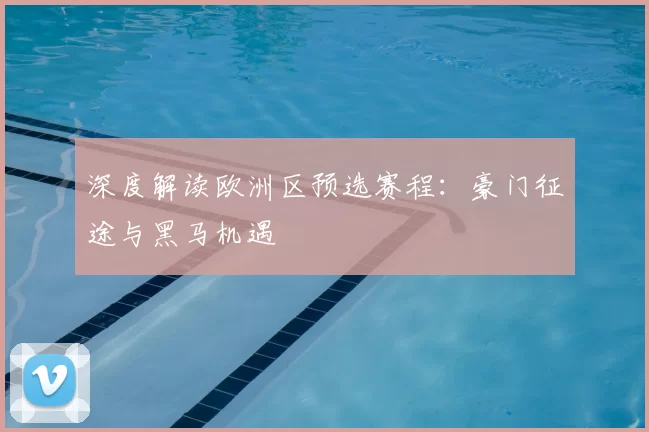 深度解读欧洲区预选赛程:豪门征途与黑马机遇
