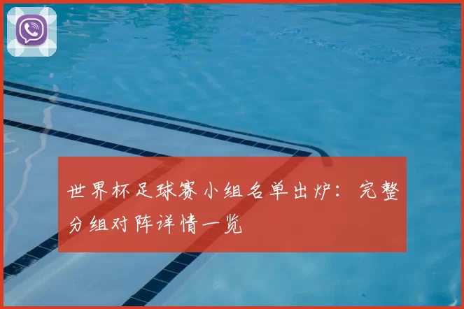 世界杯足球赛小组名单出炉：完整分组对阵详情一览