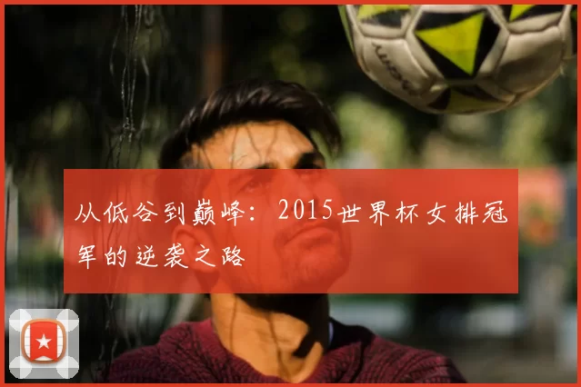 从低谷到巅峰：2015世界杯女排冠军的逆袭之路
