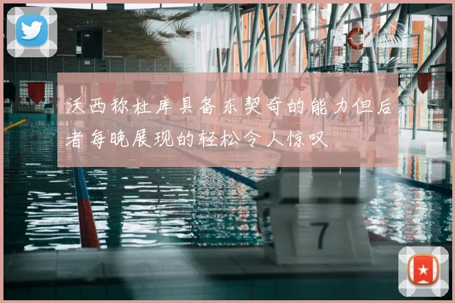 沃西称杜库具备东契奇的能力但后者每晚展现的轻松令人惊叹