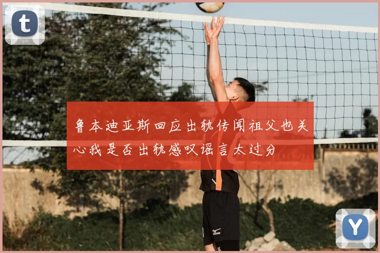 鲁本迪亚斯回应出轨传闻祖父也关心我是否出轨感叹谣言太过分
