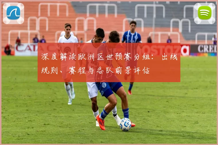 深度解读欧洲区世预赛分组:出线规则、赛程与各队前景评估
