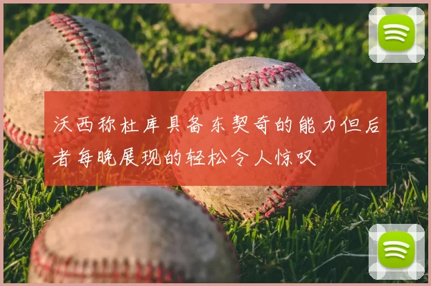沃西称杜库具备东契奇的能力但后者每晚展现的轻松令人惊叹