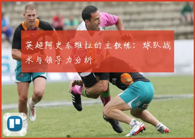 英超阿史东维拉的主教练:球队战术与领导力分析