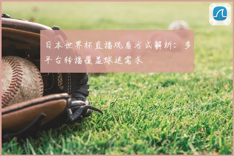 日本世界杯直播观看方式解析:多平台转播覆盖球迷需求