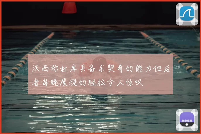 沃西称杜库具备东契奇的能力但后者每晚展现的轻松令人惊叹