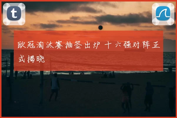 欧冠淘汰赛抽签出炉 十六强对阵正式揭晓