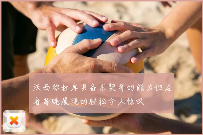 沃西称杜库具备东契奇的能力但后者每晚展现的轻松令人惊叹