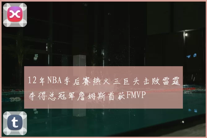 12年NBA季后赛热火三巨头击败雷霆夺得总冠军詹姆斯首获FMVP