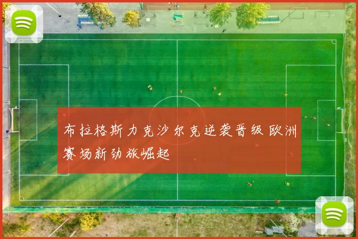 布拉格斯力克沙尔克逆袭晋级 欧洲赛场新劲旅崛起