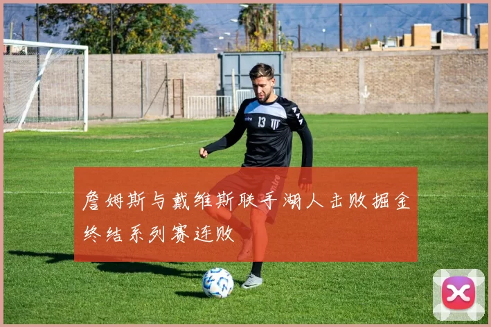 詹姆斯与戴维斯联手湖人击败掘金终结系列赛连败