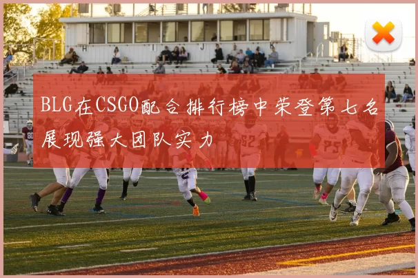 BLG在CSGO配合排行榜中荣登第七名展现强大团队实力
