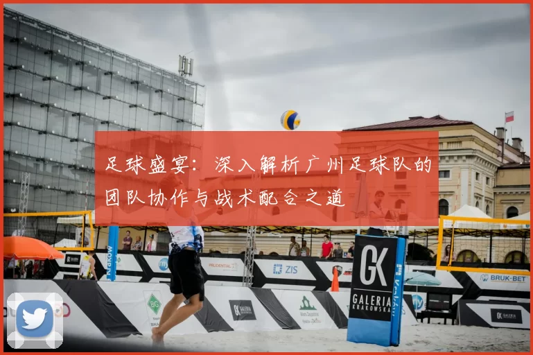 足球盛宴:深入解析广州足球队的团队协作与战术配合之道