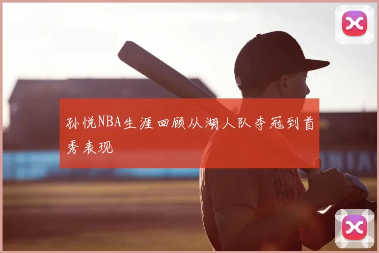 孙悦NBA生涯回顾从湖人队夺冠到首秀表现