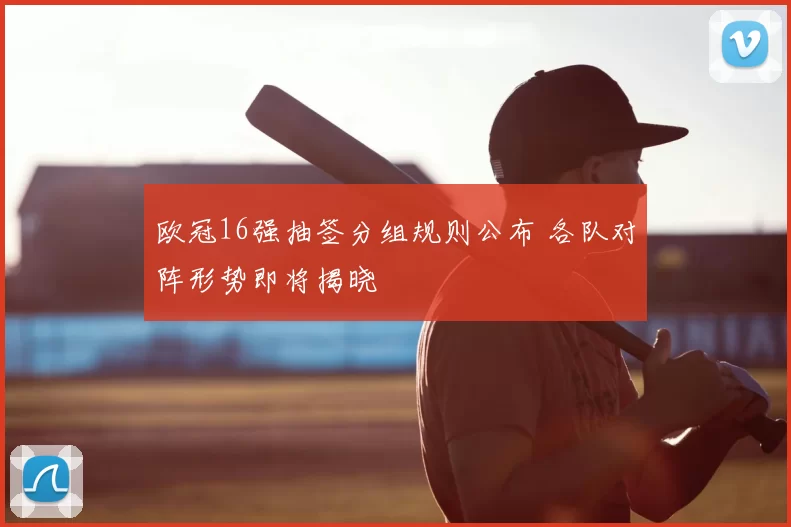 欧冠16强抽签分组规则公布 各队对阵形势即将揭晓