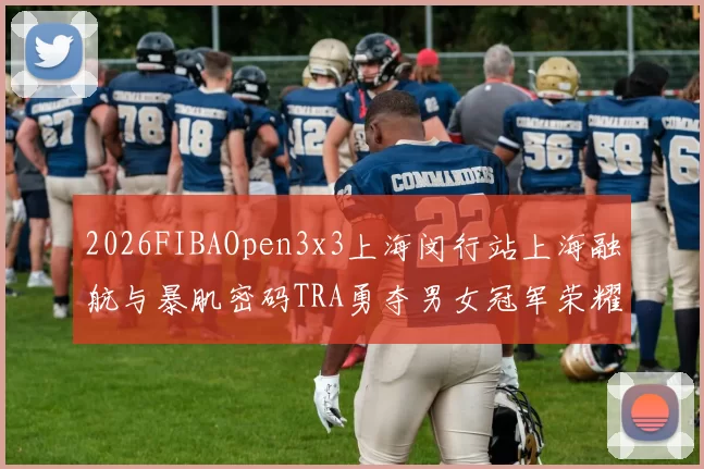 2026FIBAOpen3x3上海闵行站上海融航与暴肌密码TRA勇夺男女冠军荣耀