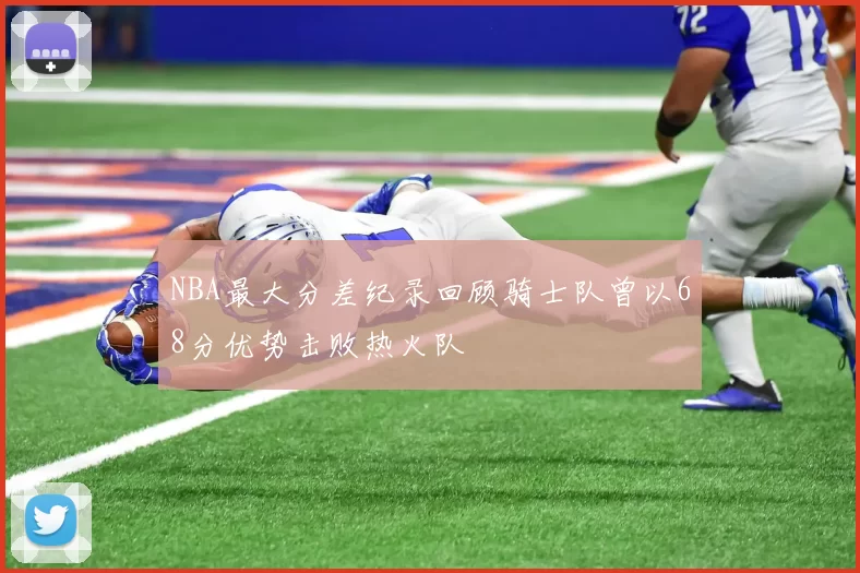 NBA最大分差纪录回顾骑士队曾以68分优势击败热火队