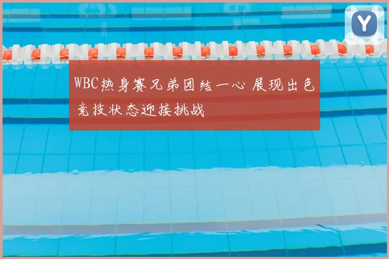 WBC热身赛兄弟团结一心 展现出色竞技状态迎接挑战