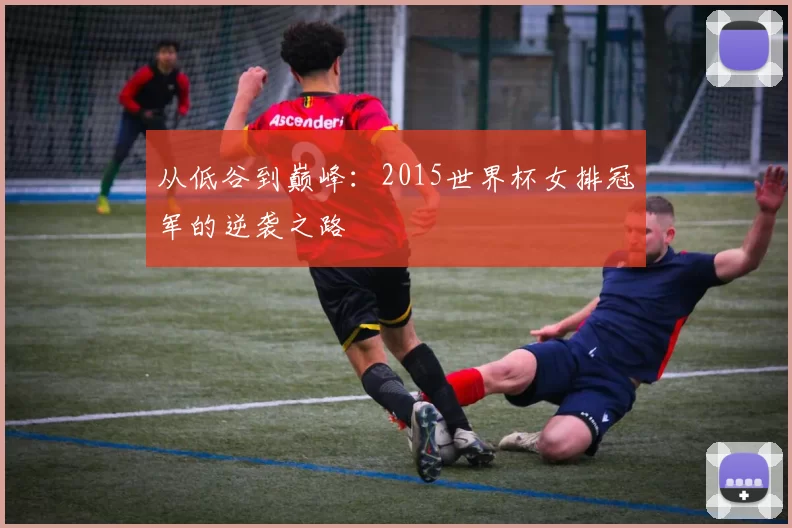 从低谷到巅峰：2015世界杯女排冠军的逆袭之路