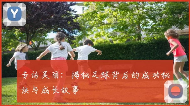 专访吴丽:揭秘足球背后的成功秘诀与成长故事