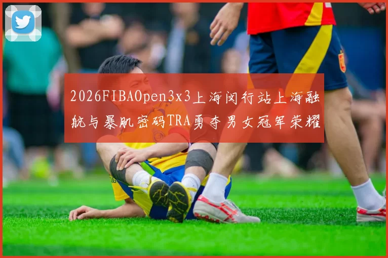2026FIBAOpen3x3上海闵行站上海融航与暴肌密码TRA勇夺男女冠军荣耀