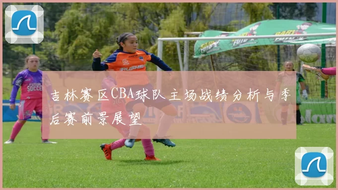 吉林赛区CBA球队主场战绩分析与季后赛前景展望