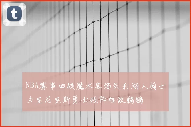 NBA赛事回顾魔术客场失利湖人骑士力克尼克斯勇士残阵难敌鹈鹕